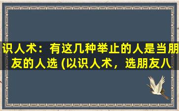 识人术：有这几种举止的人是当朋友的人选 (以识人术，选朋友八不错：举止合适，选中主角)